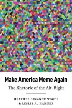 Make America Meme Again: The Rhetoric of the Alt-Right, Hardcover/Heather Suzanne Woods