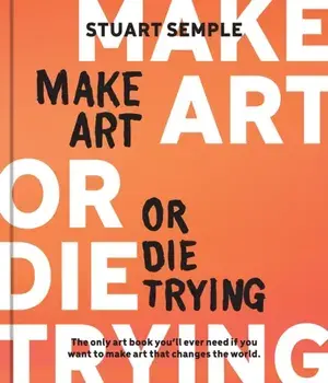 Make Art or Die Trying. The Only Art Book You’ll Ever Need If You Want to Make Art That Changes the World, Hardback/Stuart Semple