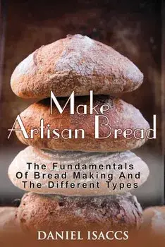 Make Artisan Bread: Bake Homemade Artisan Bread, the Best Bread Recipes, Become a Great Baker. Learn How to Bake Perfect Pizza, Rolls, Lov, Paperback/Daniel Isaccs
