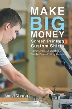 Make Big Money Screen Printing Custom Shirts: Basic Set Up and Operation of Your Own Screen Printing Business, Paperback/Daniel Stewart