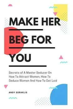 Make Her Beg For You: Secrets of A Master Seducer On How To Attract Women, How To Seduce Women And How To Get Laid, Paperback/Andy Soraklis
