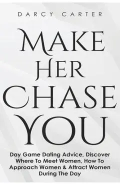 Make Her Chase You: Day Game Dating Advice, Discover Where To Meet Women, How To Approach Women & Attract Women During The Day - Darcy Carter