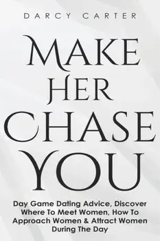 Make Her Chase You: Day Game Dating Advice, Discover Where To Meet Women, How To Approach Women & Attract Women During The Day, Paperback/Darcy Carter
