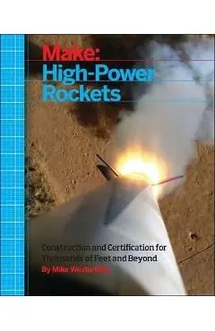 Make: High-Power Rockets: Construction and Certification for Thousands of Feet and Beyond - Mike Westerfield