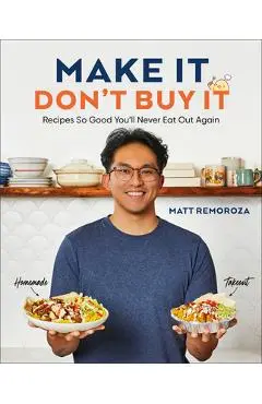 Make It, Don't Buy It: Recipes So Good You'll Never Eat Out Again - Matt Remoroza