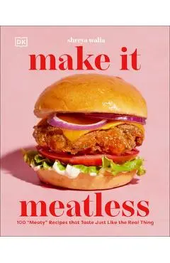 Make It Meatless: 100 Meaty Recipes That Taste Just Like the Real Thing - Shreya Walia
