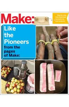 Make: Like the Pioneers: A Day in the Life with Sustainable, Low-Tech/No-Tech Solutions - Make The Editors Of