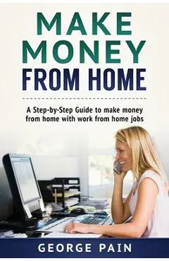 Make Money From Home: A Step-by-Step Guide to make money from home with work from home jobs - George Pain