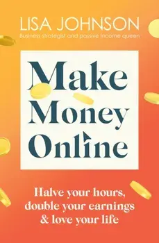 Make Money Online. Halve your hours, double your earnings & love your life, Paperback/Lisa Johnson
