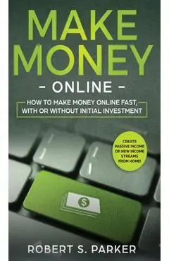 Make Money Online: How to Make Money Online Fast, With or Without Initial Investment. Create Passive Income or New Income Streams from Home! - Robert S. Parker
