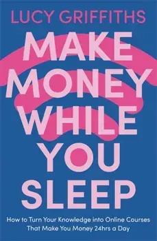 Make Money While You Sleep. How to Turn Your Knowledge into Online Courses That Make You Money 24hrs a Day, Paperback/Lucy Griffiths