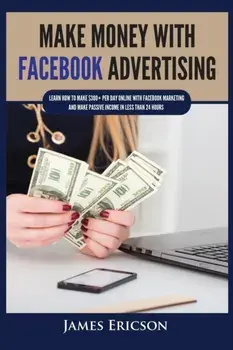 Make Money with Facebook Advertising: Learn How to Make $300+ Per Day Online With Facebook Marketing and Make Passive Income in Less Than 24 Hours/James Ericson