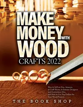 Make Money with Wood Crafts 2022: How to Sell on Etsy, Amazon, at Craft Shows, to Interior Designers and Everywhere Else, and How to Get Top Dollars f, Paperback/The Book Shop