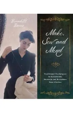 Make, Sew and Mend: Traditional Techniques to Sustainably Maintain and Refashion Your Clothes - Bernadette Banner
