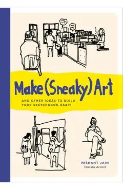Make (Sneaky) Art: And Other Ideas to Build Your Sketchbook Habit - Nishant Jain