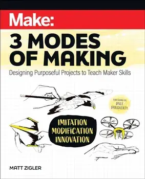 Make: Three Modes of Making. Designing Purposeful Projects to Teach Maker Skills, Paperback/Matt Zigler