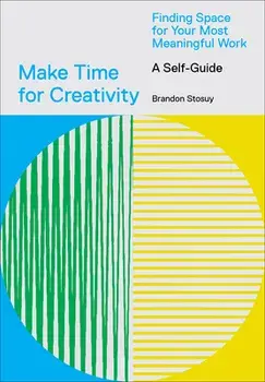 Make Time for Creativity: Finding Space for Your Most Meaningful Work (a Self-Guide), Paperback/Brandon Stosuy