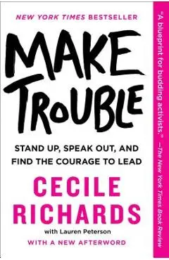 Make Trouble: Standing Up, Speaking Out, and Finding the Courage to Lead - Cecile Richards