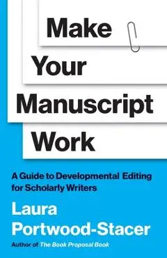 Make Your Manuscript Work: A Guide to Developmental Editing for Scholarly Writers - Laura Portwood-stacer