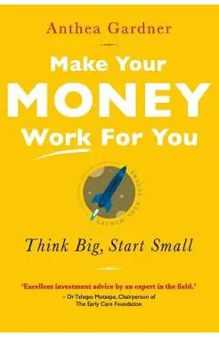 Make Your Money Work for You: Think Big, Start Small - Anthea Gardner