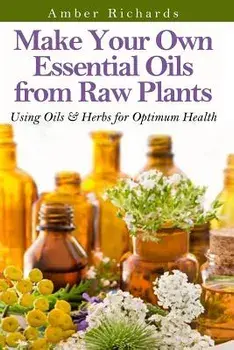 Make Your Own Essential Oils from Raw Plants: Using Oils & Herbs for Optimum Health, Paperback/Amber Richards