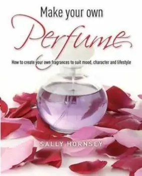 Make Your Own Perfume. How to Create Own Fragrances to Suit Mood, Character and Lifestyle, Paperback/Sally Hornsey