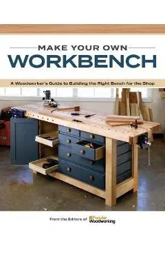 Make Your Own Workbench: Instructions & Plans to Build the Most Important Project in Your Shop - Popular Woodworking