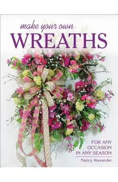 Make Your Own Wreaths: For Any Occasion in Any Season - Nancy Alexander
