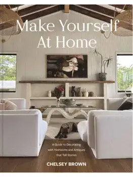 Make Yourself at Home. A Guide to Decorating with Heirlooms and Antiques that Tell Stories, Hardback/Chelsey Brown