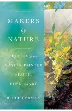 Makers by Nature: Letters from a Master Painter on Faith, Hope, and Art - Bruce Herman