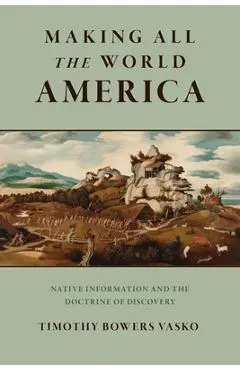 Making All the World America: Native Information and the Doctrine of Discovery - Timothy Bowers Vasko