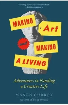 Making Art and Making a Living: Adventures in Funding a Creative Life - Mason Currey