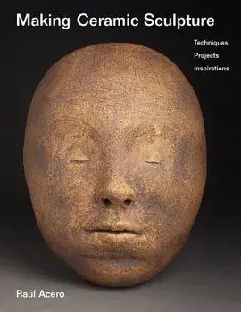 Making Ceramic Sculpture: Techniques, Projects, Inspirations, Paperback/Raul Acero