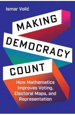 Making Democracy Count: How Mathematics Improves Voting, Electoral Maps, and Representation - Ismar Volic