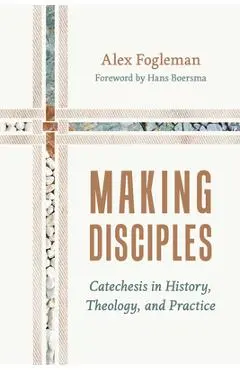 Making Disciples: Catechesis in History, Theology, and Practice - Alex Fogleman