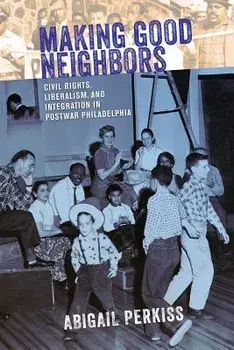 Making Good Neighbors: Civil Rights, Liberalism, and Integration in Postwar Philadelphia, Paperback/Abigail Perkiss