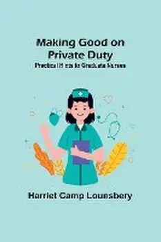 Making Good on Private Duty: Practical Hints to Graduate Nurses, Paperback/Harriet Camp Lounsbery