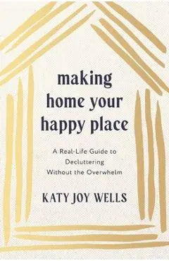 Making Home Your Happy Place: A Real-Life Guide to Decluttering Without the Overwhelm - Katy Wells