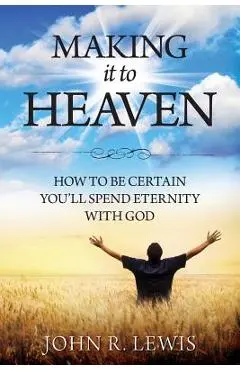 Making It to Heaven: How to Be Certain You'll Spend Eternity with God - John R. Lewis