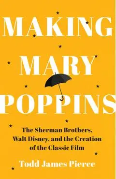 Making Mary Poppins: The Sherman Brothers, Walt Disney, and the Creation of a Classic Film - Todd James Pierce