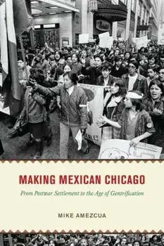 Making Mexican Chicago. From Postwar Settlement to the Age of Gentrification, Hardback/Mike Amezcua