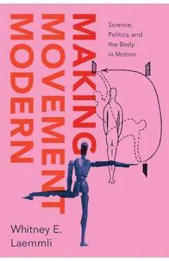 Making Movement Modern: Science, Politics, and the Body in Motion - Whitney E. Laemmli