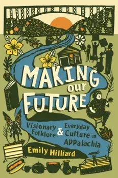 Making Our Future: Visionary Folklore and Everyday Culture in Appalachia, Paperback/Emily Hilliard