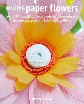 Making Paper Flowers. Create 35 Beautiful Floral Projects Using Origami, Decoupage, Paper maChe, and Quilling, Paperback/Denise Brown