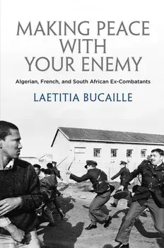Making Peace with Your Enemy. Algerian, French, and South African Ex-Combatants, Hardback/Laetitia Bucaille