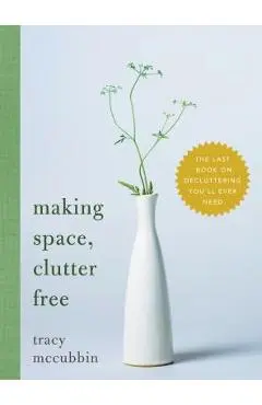 Making Space, Clutter Free: The Last Book on Decluttering You'll Ever Need - Tracy Mccubbin