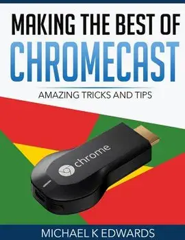 Making The Best of Chromecast: Amazing Tricks and Tips, Paperback/Michael K. Edwards