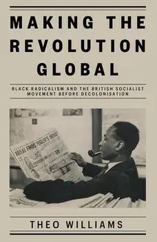 Making the Revolution Global. Black Radicalism and the British Socialist Movement before Decolonisation, Hardback/Theo Williams