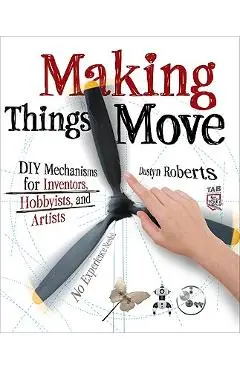 Making Things Move: DIY Mechanisms for Inventors, Hobbyists, and Artists - Dustyn Roberts