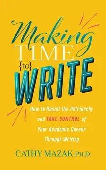Making Time to Write: How to Resist the Patriarchy and Take Control of Your Academic Career Through Writing, Paperback/Cathy Mazak